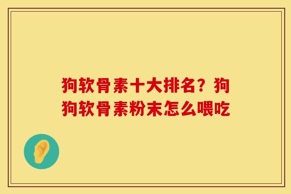 狗软骨素十大排名？狗狗软骨素粉末怎么喂吃