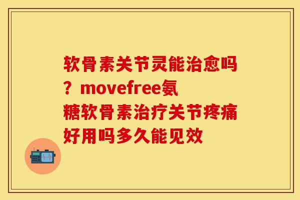 软骨素关节灵能治愈吗？movefree氨糖软骨素治疗关节疼痛好用吗多久能见效