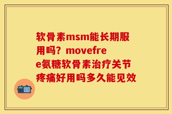 软骨素msm能长期服用吗？movefree氨糖软骨素治疗关节疼痛好用吗多久能见效