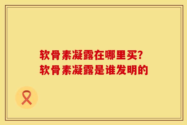 软骨素凝露在哪里买？软骨素凝露是谁发明的
