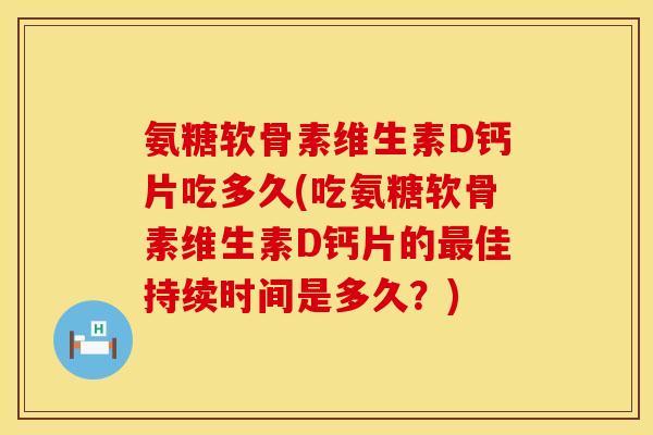 氨糖软骨素维生素D钙片吃多久(吃氨糖软骨素维生素D钙片的最佳持续时间是多久？)