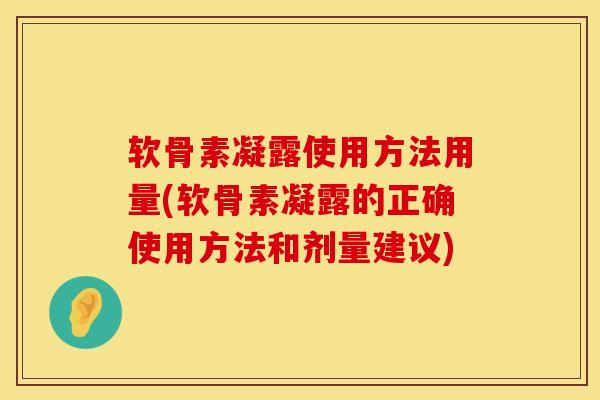 软骨素凝露使用方法用量(软骨素凝露的正确使用方法和剂量建议)