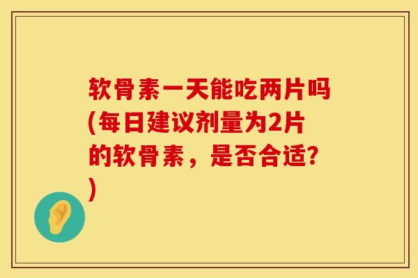软骨素一天能吃两片吗(每日建议剂量为2片的软骨素，是否合适？)