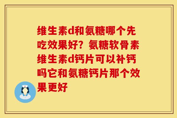 维生素d和氨糖哪个先吃效果好？氨糖软骨素维生素d钙片可以补钙吗它和氨糖钙片那个效果更好