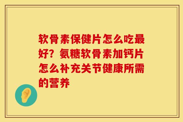 软骨素保健片怎么吃最好？氨糖软骨素加钙片怎么补充关节健康所需的营养