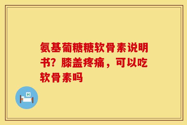 氨基葡糖糖软骨素说明书？膝盖疼痛，可以吃软骨素吗