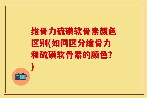 维骨力硫磺软骨素颜色区别(如何区分维骨力和硫磺软骨素的颜色？)