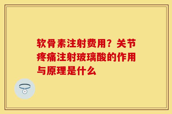 软骨素注射费用？关节疼痛注射玻璃酸的作用与原理是什么