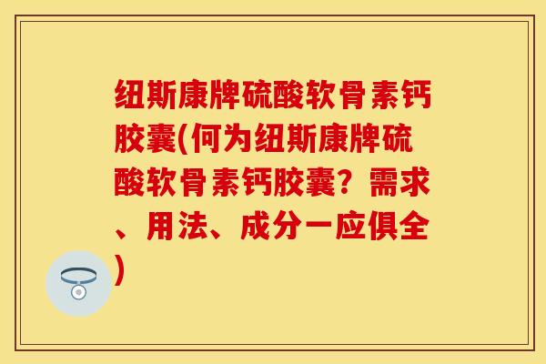 纽斯康牌硫酸软骨素钙胶囊(何为纽斯康牌硫酸软骨素钙胶囊？需求、用法、成分一应俱全)