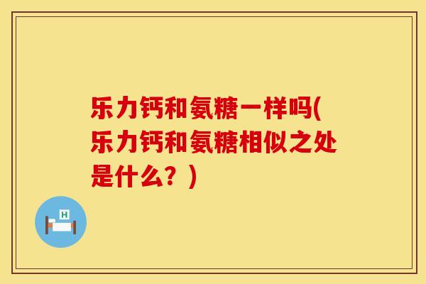 乐力钙和氨糖一样吗(乐力钙和氨糖相似之处是什么？)