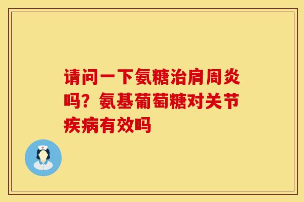 请问一下氨糖治肩周炎吗？氨基葡萄糖对关节疾病有效吗