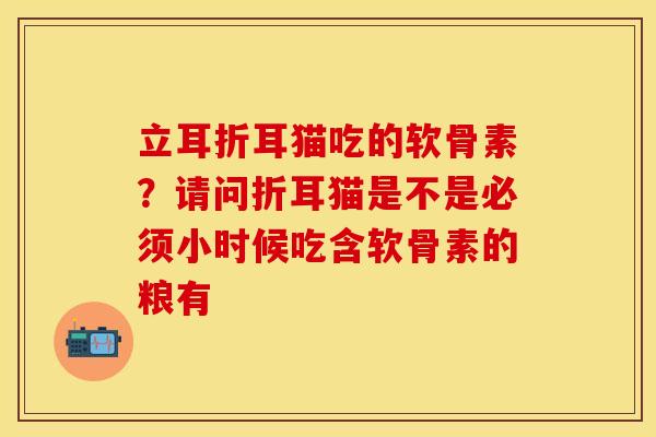 立耳折耳猫吃的软骨素?请问折耳猫是不是必须小时候吃含软骨素的粮有 立耳折耳猫吃的软骨素?请问折耳猫是不是必须小时候吃含软骨素的粮有