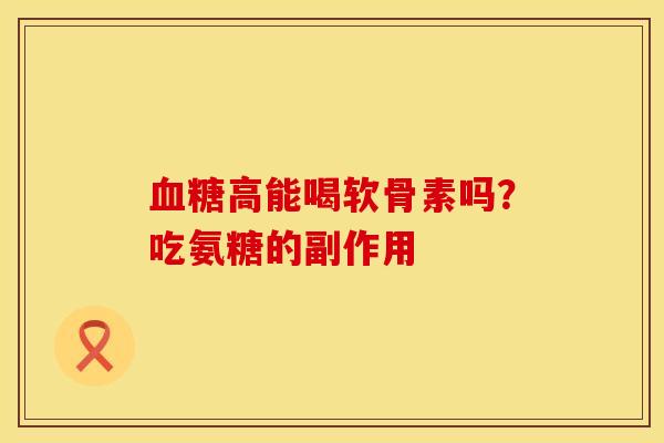 血糖高能喝软骨素吗？吃氨糖的副作用