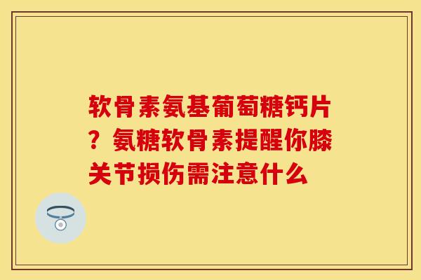 软骨素氨基葡萄糖钙片？氨糖软骨素提醒你膝关节损伤需注意什么