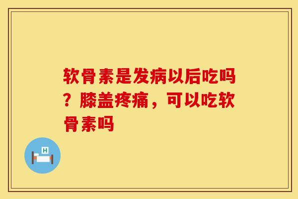 软骨素是发以后吃吗?膝盖,可以吃软骨素吗 软骨素是发以后吃吗?膝盖,可以吃软骨素吗