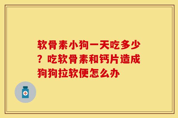 软骨素小狗一天吃多少？吃软骨素和钙片造成狗狗拉软便怎么办