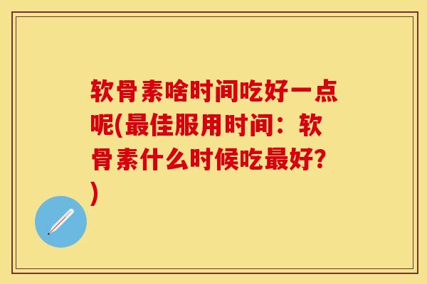 软骨素啥时间吃好一点呢(最佳服用时间：软骨素什么时候吃最好？)