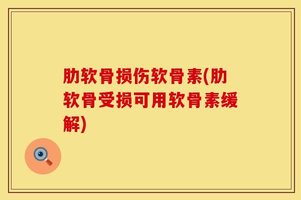 肋软骨损伤软骨素(肋软骨受损可用软骨素缓解)