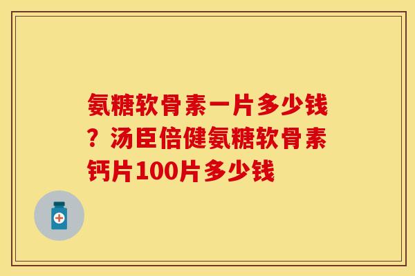 氨糖软骨素一片多少钱？汤臣倍健氨糖软骨素钙片100片多少钱