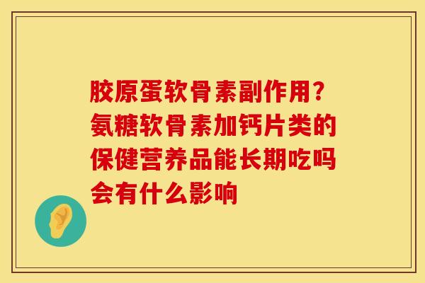 胶原蛋软骨素副作用？氨糖软骨素加钙片类的保健营养品能长期吃吗会有什么影响