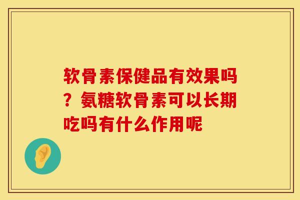 软骨素保健品有效果吗?氨糖软骨素可以长期吃吗有什么作用呢