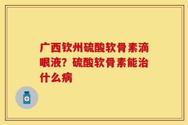 广西钦州硫酸软骨素滴眼液？硫酸软骨素能治什么病