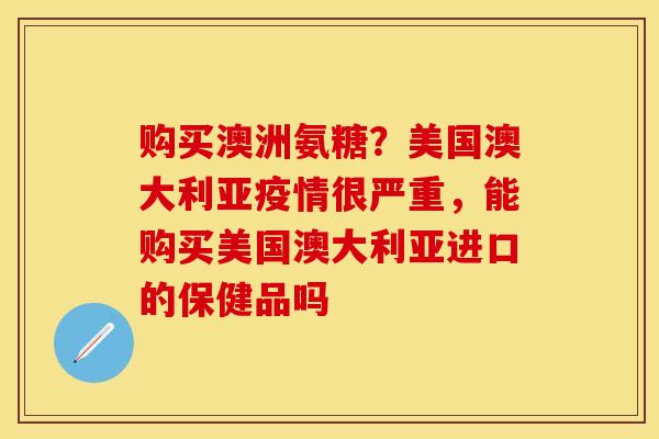 购买澳洲氨糖？美国澳大利亚疫情很严重，能购买美国澳大利亚进口的保健品吗