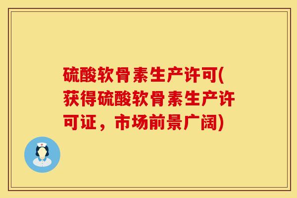 硫酸软骨素生产许可(获得硫酸软骨素生产许可证，市场前景广阔)
