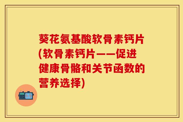 葵花氨基酸软骨素钙片(软骨素钙片——促进健康骨骼和关节函数的营养选择)