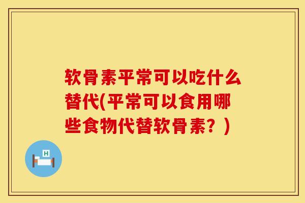 软骨素平常可以吃什么替代(平常可以食用哪些食物代替软骨素？)