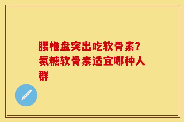 腰椎盘突出吃软骨素？氨糖软骨素适宜哪种人群