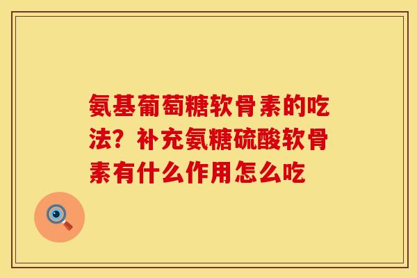 氨基葡萄糖软骨素的吃法？补充氨糖硫酸软骨素有什么作用怎么吃