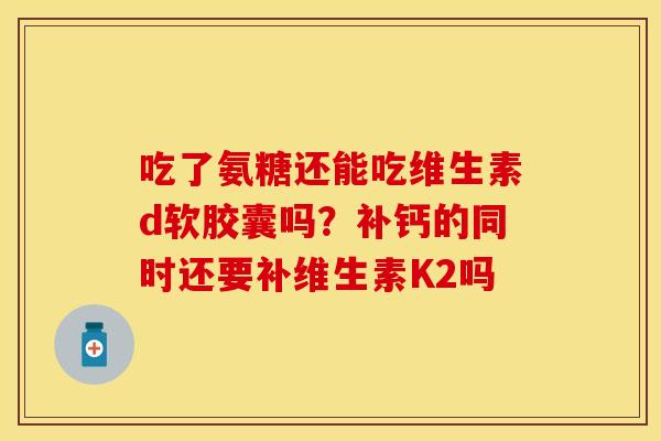 吃了氨糖还能吃维生素d软胶囊吗？补钙的同时还要补维生素K2吗