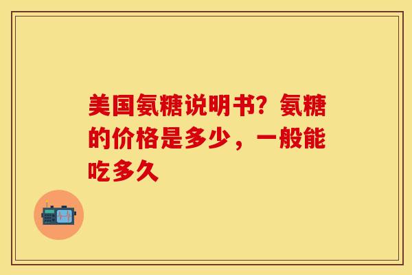 美国氨糖说明书？氨糖的价格是多少，一般能吃多久