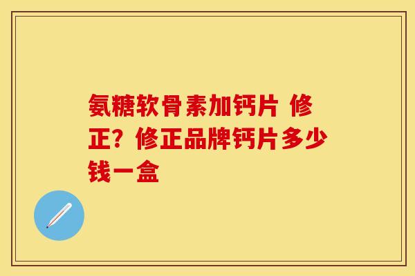 氨糖软骨素加钙片 修正？修正品牌钙片多少钱一盒