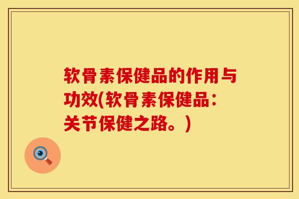 软骨素保健品的作用与功效(软骨素保健品：关节保健之路。)