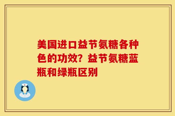 美国进口益节氨糖各种色的功效？益节氨糖蓝瓶和绿瓶区别