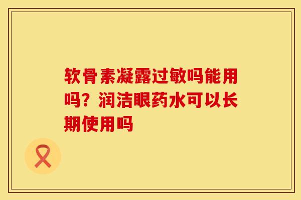 软骨素凝露过敏吗能用吗？润洁眼药水可以长期使用吗
