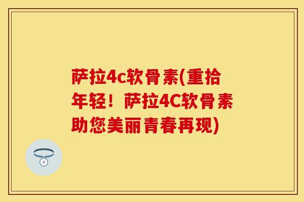 萨拉4c软骨素(重拾年轻！萨拉4C软骨素助您美丽青春再现)