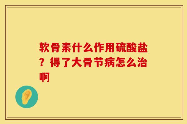 软骨素什么作用硫酸盐？得了大骨节病怎么治啊
