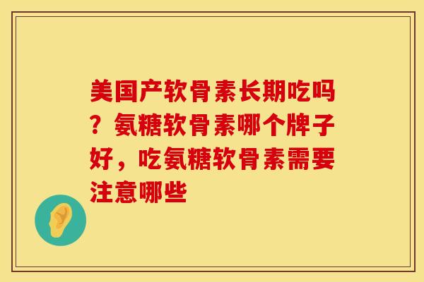 美国产软骨素长期吃吗？氨糖软骨素哪个牌子好，吃氨糖软骨素需要注意哪些