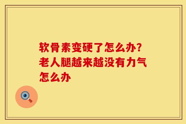 软骨素变硬了怎么办？老人腿越来越没有力气怎么办