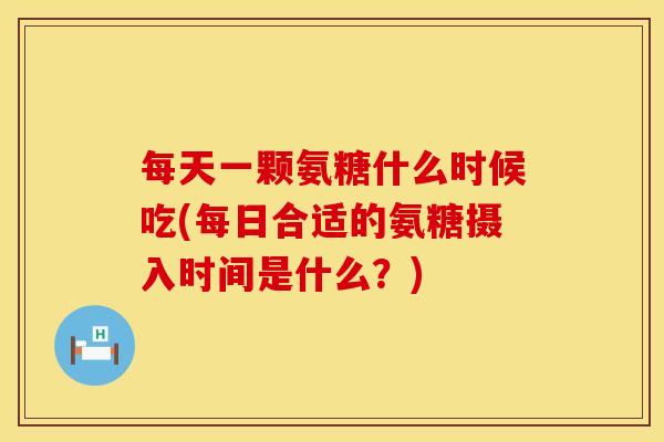 每天一颗氨糖什么时候吃(每日合适的氨糖摄入时间是什么？)