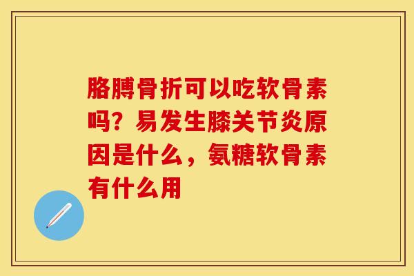 胳膊骨折可以吃软骨素吗？易发生膝关节炎原因是什么，氨糖软骨素有什么用