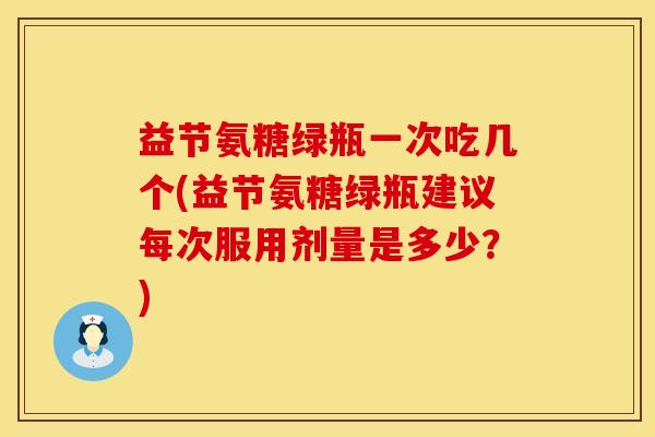 益节氨糖绿瓶一次吃几个(益节氨糖绿瓶建议每次服用剂量是多少？)