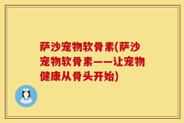 萨沙宠物软骨素(萨沙宠物软骨素——让宠物健康从骨头开始)