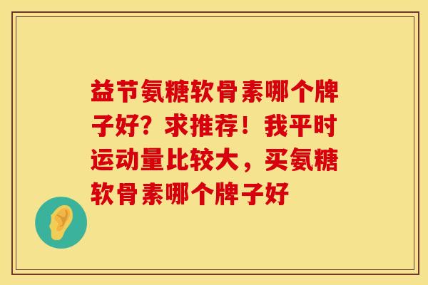 益节氨糖软骨素哪个牌子好？求推荐！我平时运动量比较大，买氨糖软骨素哪个牌子好