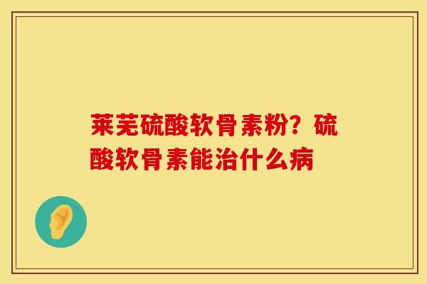 莱芜硫酸软骨素粉？硫酸软骨素能治什么病