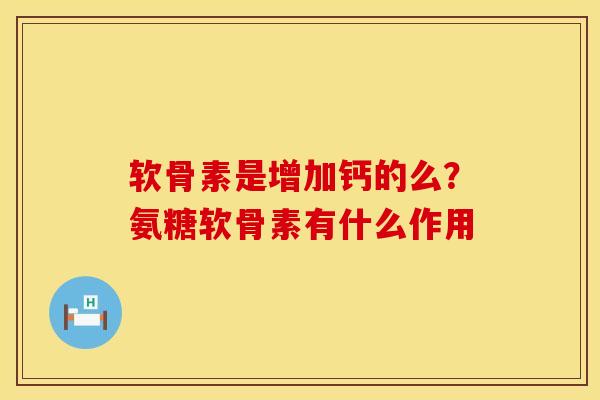 软骨素是增加钙的么？氨糖软骨素有什么作用