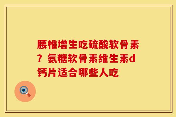 腰椎增生吃硫酸软骨素？氨糖软骨素维生素d钙片适合哪些人吃